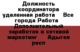 Должность координатора(удаленная работа) - Все города Работа » Дополнительный заработок и сетевой маркетинг   . Адыгея респ.